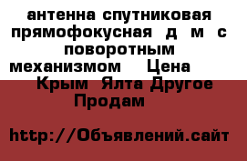 антенна спутниковая прямофокусная, д=2м. с поворотным механизмом. › Цена ­ 1 000 - Крым, Ялта Другое » Продам   